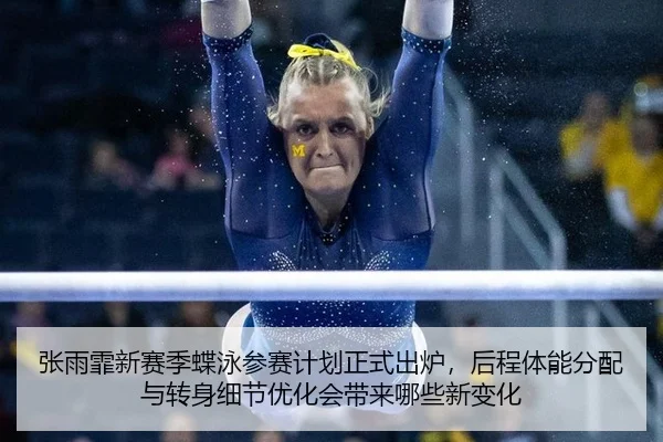 张雨霏新赛季蝶泳参赛计划正式出炉，后程体能分配与转身细节优化会带来哪些新变化